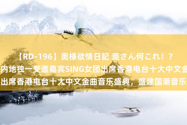 【RD-196】奥様欲情日記 奥さん何これ！？スケベ汁ためすぎだよ 内地独一受邀嘉宾SING女团出席香港电台十大中文金曲音乐盛典，盛建国潮音乐仪态