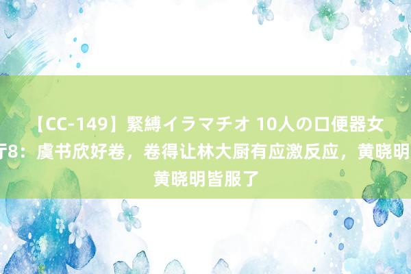 【CC-149】緊縛イラマチオ 10人の口便器女 中餐厅8：虞书欣好卷，卷得让林大厨有应激反应，黄晓明皆服了