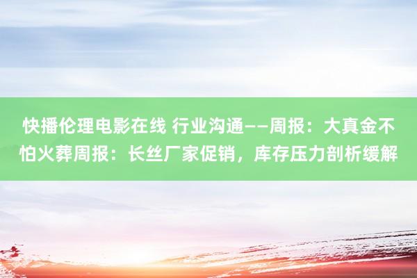 快播伦理电影在线 行业沟通——周报:大真金不怕火葬周报:长丝厂家促销,库存压力剖析缓解