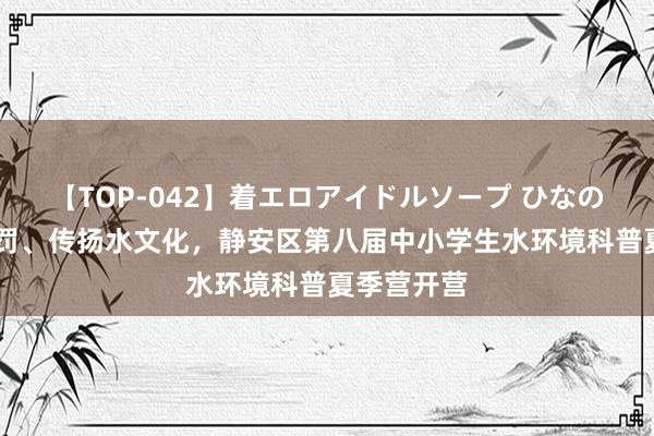 【TOP-042】着エロアイドルソープ ひなの 参与水处罚、传扬水文化，静安区第八届中小学生水环境科普夏季营开营