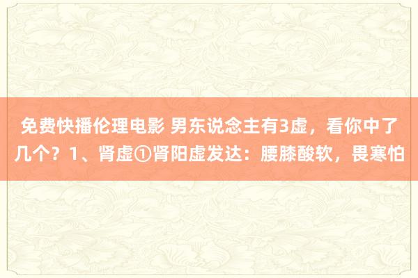 免费快播伦理电影 男东说念主有3虚，看你中了几个？1、肾虚①肾阳虚发达：腰膝酸软，畏寒怕