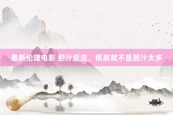 最新伦理电影 胆汁反流,根底就不是胆汁太多