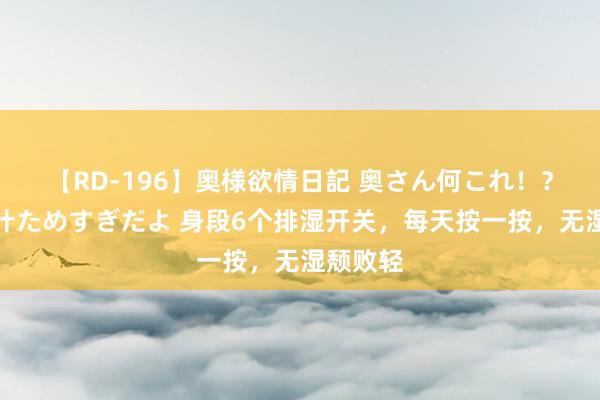 【RD-196】奥様欲情日記 奥さん何これ!?スケベ汁ためすぎだよ 身段6个排湿开关,每天按一按,无湿颓败轻