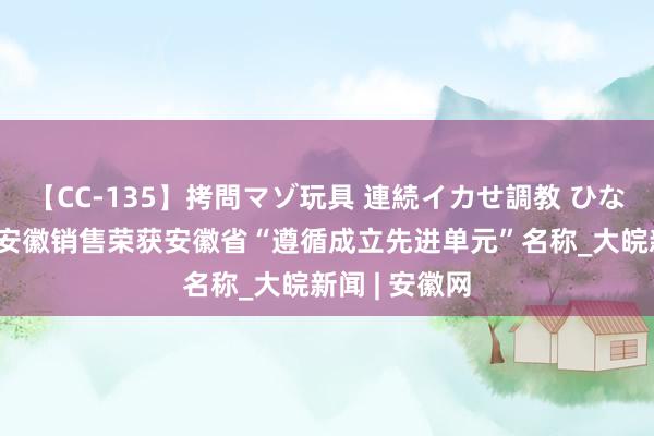 【CC-135】拷問マゾ玩具 連続イカせ調教 ひなの 中国石油安徽销售荣获安徽省“遵循成立先进单元”名称_大皖新闻 | 安徽网