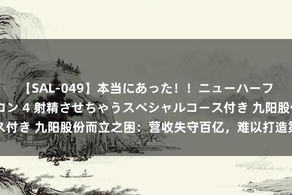 【SAL-049】本当にあった！！ニューハーフ御用達 性感エステサロン 4 射精させちゃうスペシャルコース付き 九阳股份而立之困：营收失守百亿，难以打造第二个爆款产物