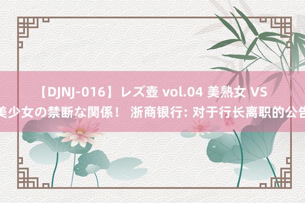 【DJNJ-016】レズ壺 vol.04 美熟女 VS 美少女の禁断な関係！ 浙商银行: 对于行长离职的公告