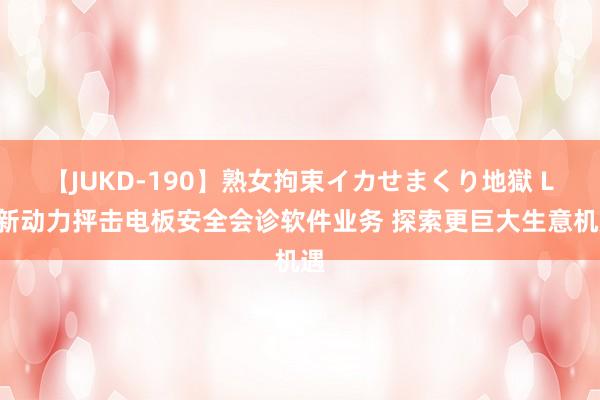 【JUKD-190】熟女拘束イカせまくり地獄 LG新动力抨击电板安全会诊软件业务 探索更巨大生意机遇