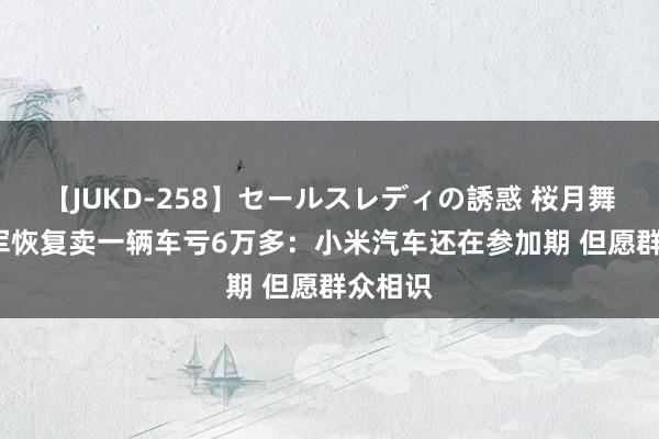 【JUKD-258】セールスレディの誘惑 桜月舞 他 雷军恢复卖一辆车亏6万多：小米汽车还在参加期 但愿群众相识