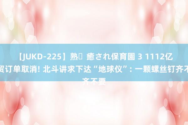 【JUKD-225】熟・癒され保育園 3 1112亿外贸订单取消! 北斗讲求下达“地球仪”: 一颗螺丝钉齐不要