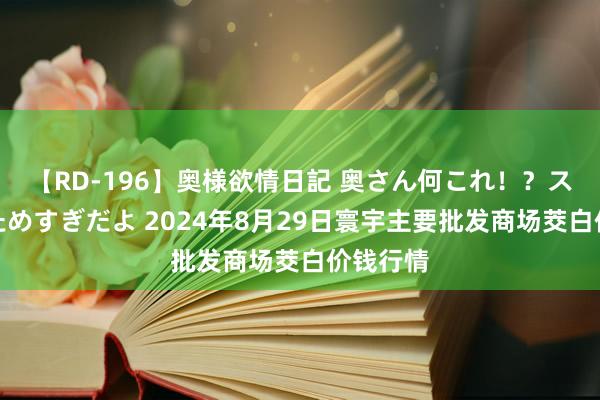 【RD-196】奥様欲情日記 奥さん何これ!?スケベ汁ためすぎだよ 2024年8月29日寰宇主要批发商场茭白价钱行情