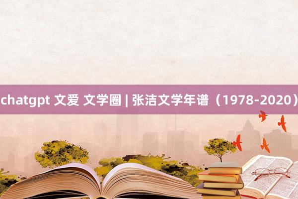chatgpt 文爱 文学圈 | 张洁文学年谱（1978-2020）