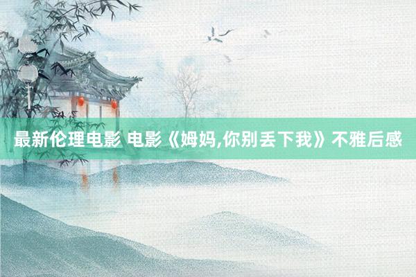最新伦理电影 电影《姆妈,你别丢下我》不雅后感