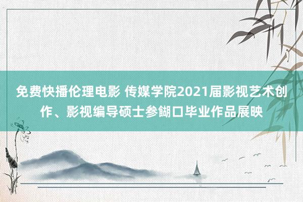 免费快播伦理电影 传媒学院2021届影视艺术创作、影视编导硕士参餬口毕业作品展映