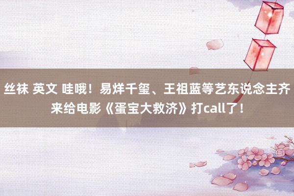 丝袜 英文 哇哦！易烊千玺、王祖蓝等艺东说念主齐来给电影《蛋宝大救济》打call了！
