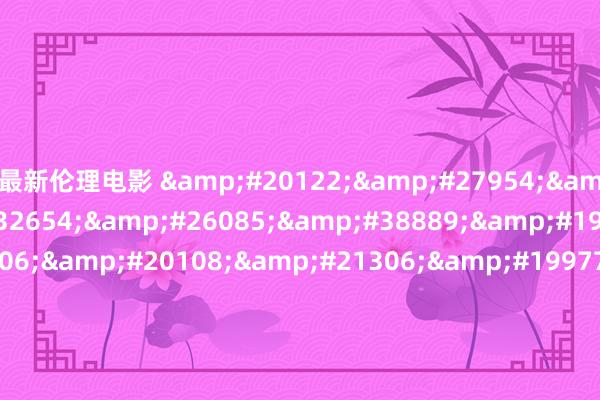 最新伦理电影 &#20122;&#27954;&#27431;&#32654;&#26085;&#38889;&#19968;&#21306;&#20108;&#21306;&#19977;&#21306;&#22312;&#32447;&#45;&#20013;&