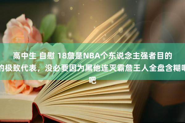 高中生 自慰 18詹是NBA个东说念主强者目的的极致代表,没必要因为黑他连灭霸詹王人全盘含糊吧