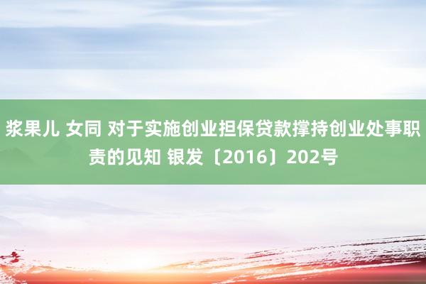 浆果儿 女同 对于实施创业担保贷款撑持创业处事职责的见知 银发〔2016〕202号