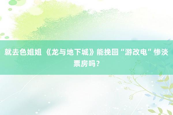 就去色姐姐 《龙与地下城》能挽回“游改电”惨淡票房吗？