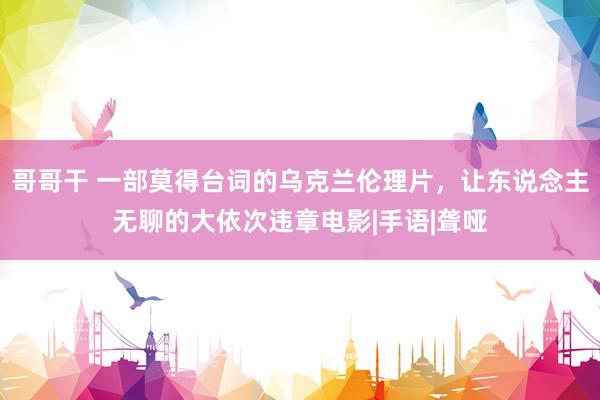 哥哥干 一部莫得台词的乌克兰伦理片，让东说念主无聊的大依次违章电影|手语|聋哑