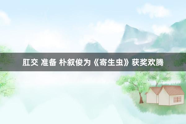 肛交 准备 朴叙俊为《寄生虫》获奖欢腾