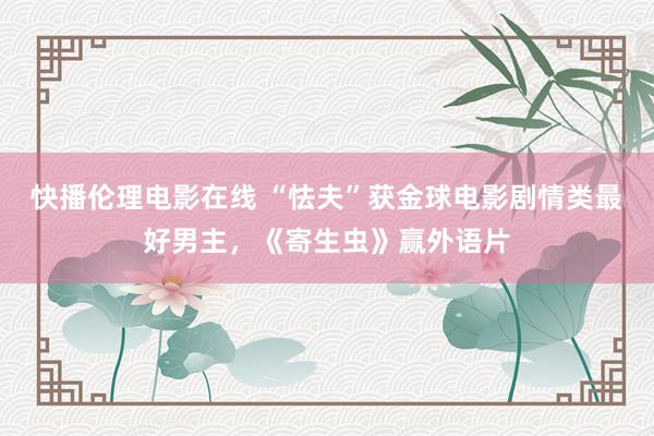 快播伦理电影在线 “怯夫”获金球电影剧情类最好男主，《寄生虫》赢外语片
