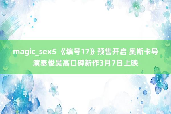magic_sex5 《编号17》预售开启 奥斯卡导演奉俊昊高口碑新作3月7日上映