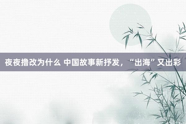 夜夜撸改为什么 中国故事新抒发，“出海”又出彩