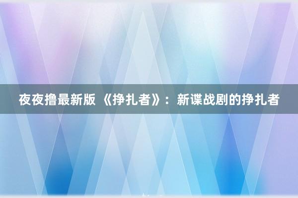 夜夜撸最新版 《挣扎者》：新谍战剧的挣扎者
