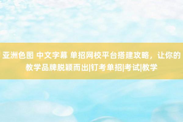 亚洲色图 中文字幕 单招网校平台搭建攻略，让你的教学品牌脱颖而出|钉考单招|考试|教学