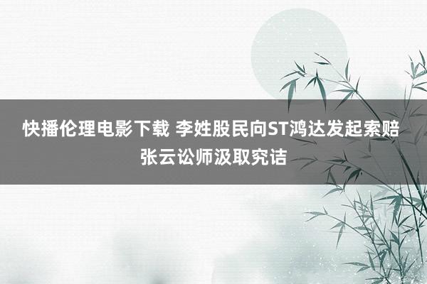快播伦理电影下载 李姓股民向ST鸿达发起索赔 张云讼师汲取究诘