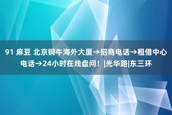 91 麻豆 北京铜牛海外大厦→招商电话→租借中心电话→24小时在线盘问！|光华路|东三环