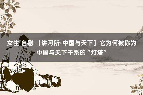 女生 自慰 【讲习所·中国与天下】它为何被称为中国与天下干系的“灯塔”