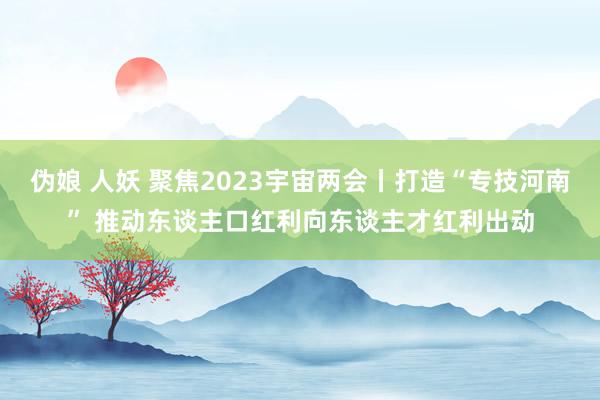 伪娘 人妖 聚焦2023宇宙两会丨打造“专技河南” 推动东谈主口红利向东谈主才红利出动