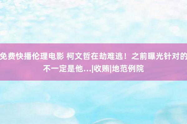 免费快播伦理电影 柯文哲在劫难逃！之前曝光针对的不一定是他...|收贿|地范例院