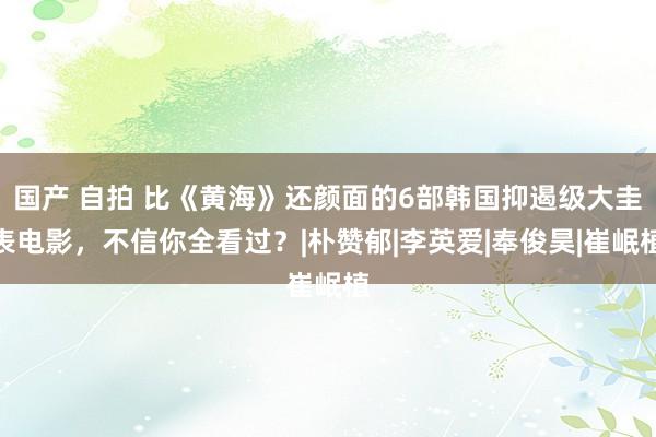 国产 自拍 比《黄海》还颜面的6部韩国抑遏级大圭表电影，不信你全看过？|朴赞郁|李英爱|奉俊昊|崔岷植