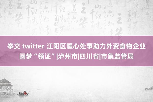 拳交 twitter 江阳区暖心处事助力外资食物企业圆梦“领证”|泸州市|四川省|市集监管局