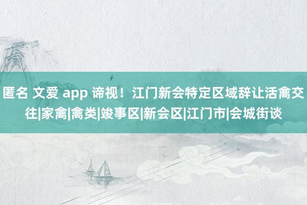 匿名 文爱 app 谛视！江门新会特定区域辞让活禽交往|家禽|禽类|竣事区|新会区|江门市|会城街谈