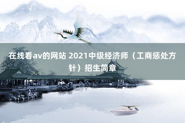 在线看av的网站 2021中级经济师（工商惩处方针）招生简章