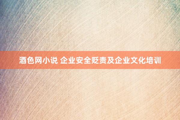 酒色网小说 企业安全贬责及企业文化培训