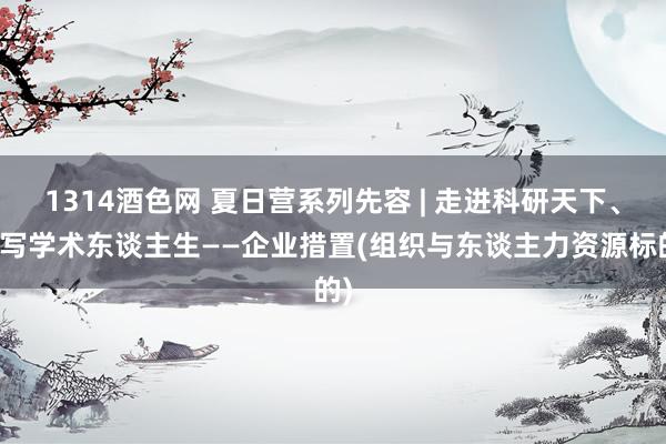 1314酒色网 夏日营系列先容 | 走进科研天下、书写学术东谈主生——企业措置(组织与东谈主力资源标的)