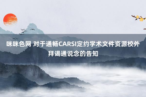 咪咪色网 对于通畅CARSI定约学术文件资源校外拜谒通说念的告知