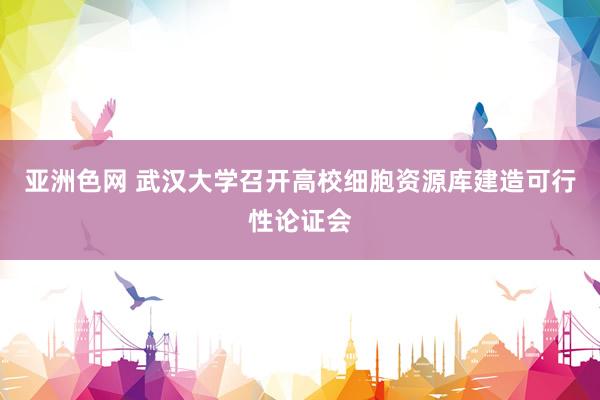 亚洲色网 武汉大学召开高校细胞资源库建造可行性论证会