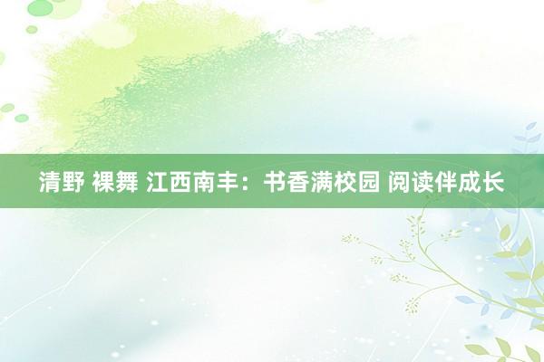 清野 裸舞 江西南丰：书香满校园 阅读伴成长