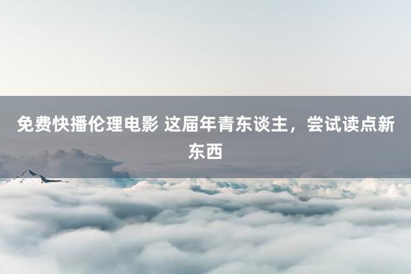 免费快播伦理电影 这届年青东谈主，尝试读点新东西