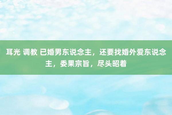 耳光 调教 已婚男东说念主，还要找婚外爱东说念主，委果宗旨，尽头昭着