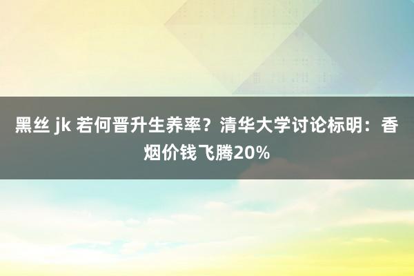 黑丝 jk 若何晋升生养率？清华大学讨论标明：香烟价钱飞腾20%