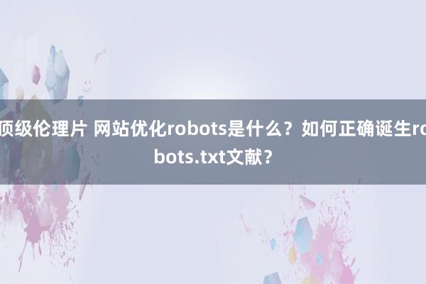顶级伦理片 网站优化robots是什么？如何正确诞生robots.txt文献？