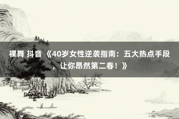 裸舞 抖音 《40岁女性逆袭指南：五大热点手段，让你昂然第二春！》
