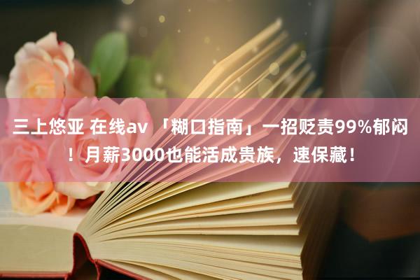三上悠亚 在线av 「糊口指南」一招贬责99%郁闷！月薪3000也能活成贵族，速保藏！