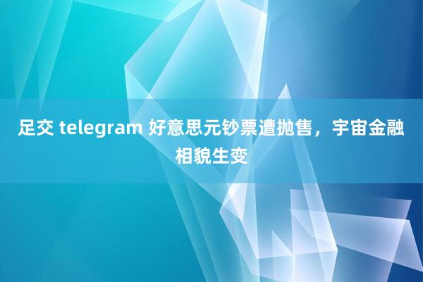 足交 telegram 好意思元钞票遭抛售，宇宙金融相貌生变